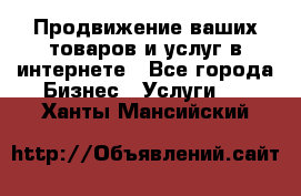 Продвижение ваших товаров и услуг в интернете - Все города Бизнес » Услуги   . Ханты-Мансийский